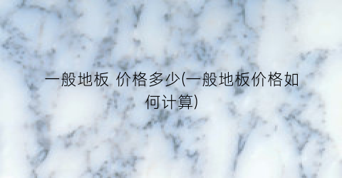 一般地板 价格多少(一般地板价格如何计算)